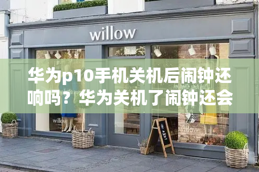 华为p10手机关机后闹钟还响吗？华为关机了闹钟还会响吗？-第1张图片-星选测评