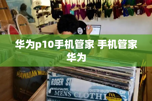 华为p10手机管家 手机管家华为