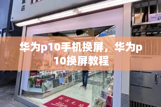 华为p10手机换屏，华为p10换屏教程
