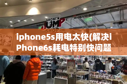 iphone5s用电太快(解决iPhone6s耗电特别快问题)