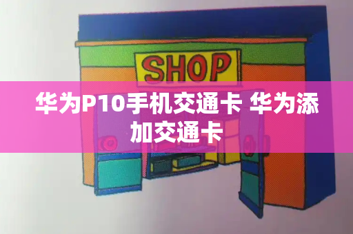 华为P10手机交通卡 华为添加交通卡