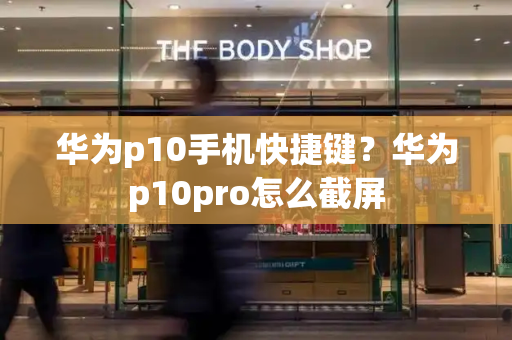 华为p10手机快捷键？华为p10pro怎么截屏