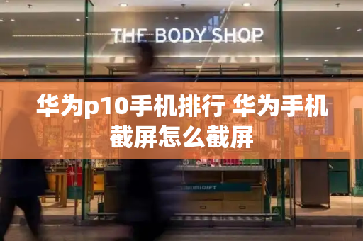 华为p10手机排行 华为手机截屏怎么截屏-第1张图片-星选测评