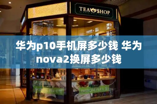 华为p10手机屏多少钱 华为nova2换屏多少钱-第1张图片-星选测评
