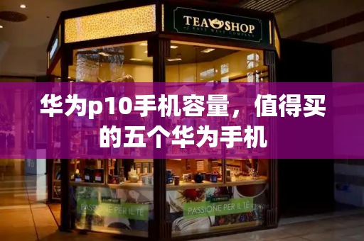华为p10手机容量，值得买的五个华为手机
