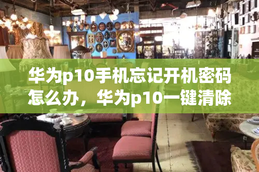 华为p10手机忘记开机密码怎么办，华为p10一键清除锁屏密码