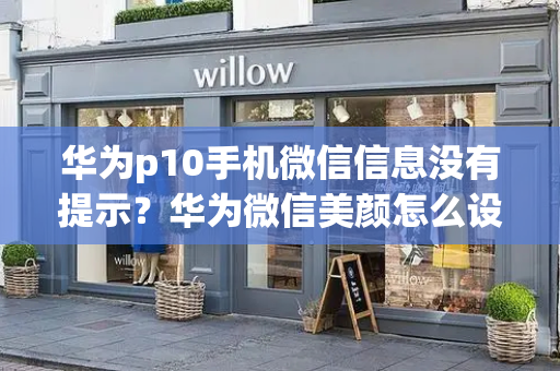 华为p10手机微信信息没有提示？华为微信美颜怎么设置-第1张图片-星选测评