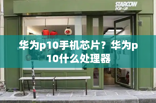 华为p10手机芯片？华为p10什么处理器