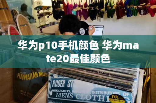 华为p10手机颜色 华为mate20最佳颜色-第1张图片-星选测评