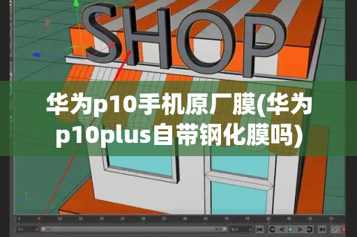 华为p10手机原厂膜(华为p10plus自带钢化膜吗)