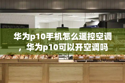 华为p10手机怎么遥控空调，华为p10可以开空调吗