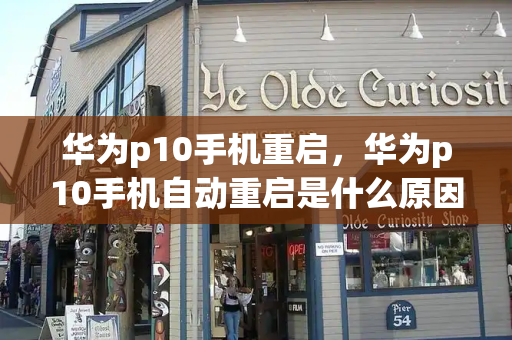 华为p10手机重启，华为p10手机自动重启是什么原因