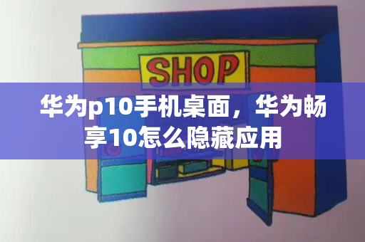 华为p10手机桌面，华为畅享10怎么隐藏应用-第1张图片-星选测评