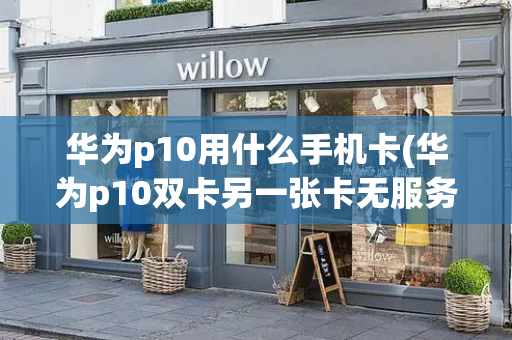 华为p10用什么手机卡(华为p10双卡另一张卡无服务)