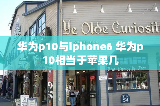 华为p10与iphone6 华为p10相当于苹果几