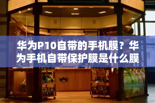 华为P10自带的手机膜？华为手机自带保护膜是什么膜