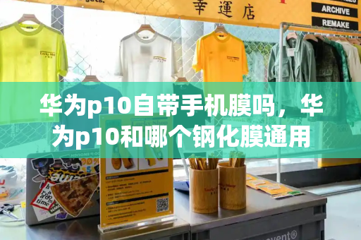 华为p10自带手机膜吗，华为p10和哪个钢化膜通用