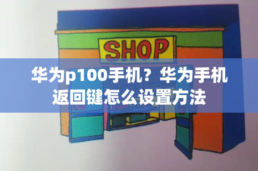 华为p100手机？华为手机返回键怎么设置方法