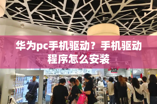 华为pc手机驱动？手机驱动程序怎么安装