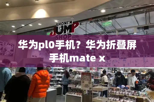 华为pl0手机？华为折叠屏手机mate x