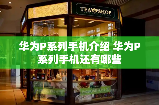 华为P系列手机介绍 华为P系列手机还有哪些