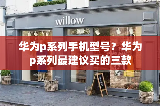 华为p系列手机型号？华为p系列最建议买的三款
