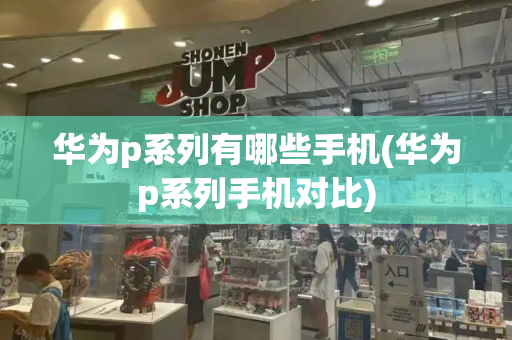 华为p系列有哪些手机(华为p系列手机对比)-第1张图片-星选测评