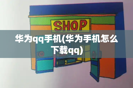 华为qq手机(华为手机怎么下载qq)-第1张图片-星选测评