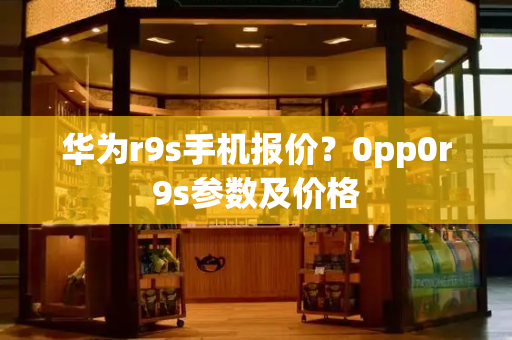 华为r9s手机报价？0pp0r9s参数及价格-第1张图片-星选测评