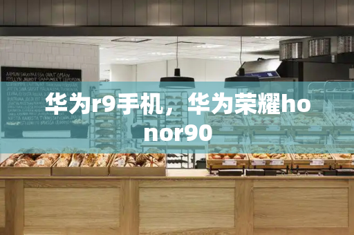 华为r9手机，华为荣耀honor90
