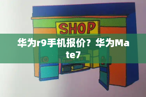 华为r9手机报价？华为Mate7