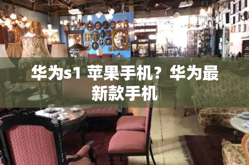 华为s1 苹果手机？华为最新款手机