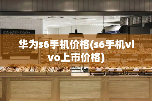 华为s6手机价格(s6手机vivo上市价格)-第1张图片-星选测评