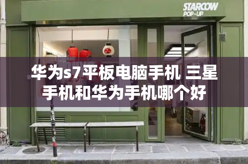华为s7平板电脑手机 三星手机和华为手机哪个好