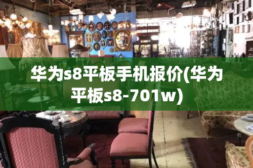 华为s8平板手机报价(华为平板s8-701w)