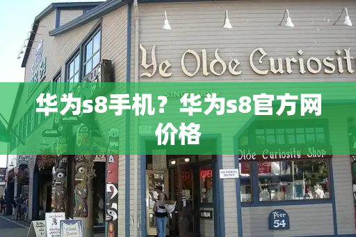 华为s8手机？华为s8官方网价格