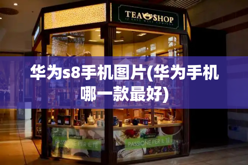 华为s8手机图片(华为手机哪一款最好)