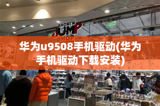 华为u9508手机驱动(华为手机驱动下载安装)-第1张图片-星选测评