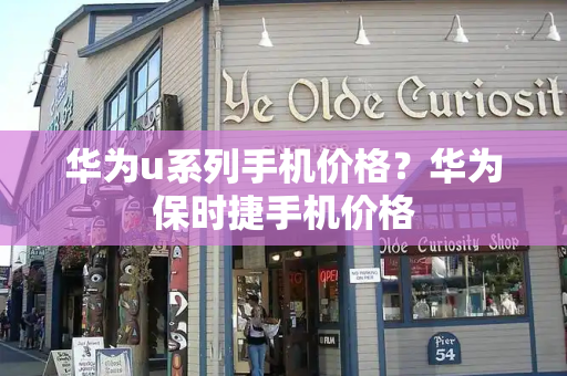 华为u系列手机价格？华为保时捷手机价格