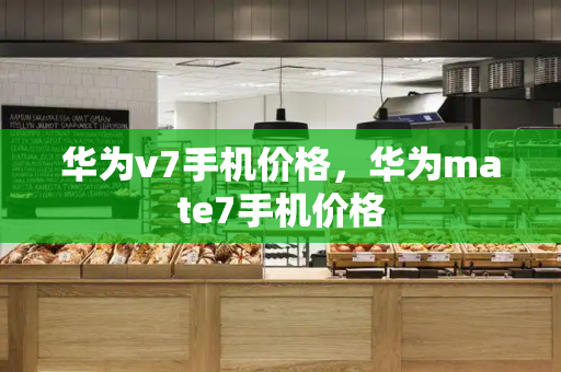 华为v7手机价格，华为mate7手机价格