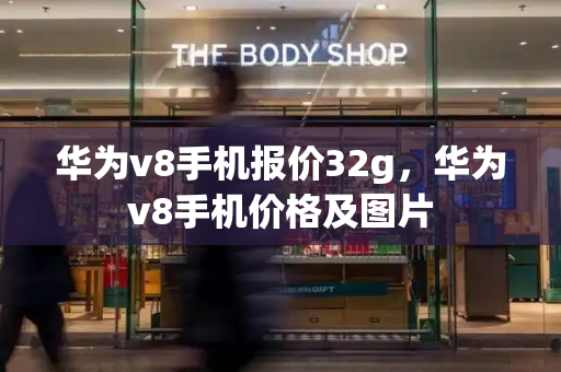 华为v8手机报价32g，华为v8手机价格及图片