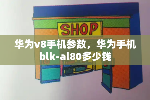 华为v8手机参数，华为手机blk-al80多少钱