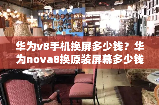华为v8手机换屏多少钱？华为nova8换原装屏幕多少钱