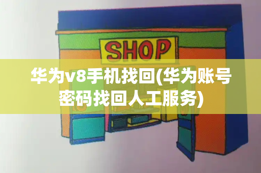 华为v8手机找回(华为账号密码找回人工服务)