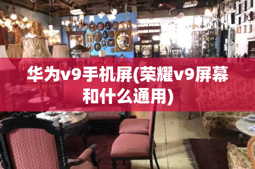 华为v9手机屏(荣耀v9屏幕和什么通用)