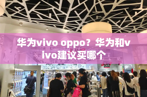 华为vivo oppo？华为和vivo建议买哪个-第1张图片-星选测评