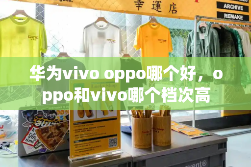 华为vivo oppo哪个好，oppo和vivo哪个档次高