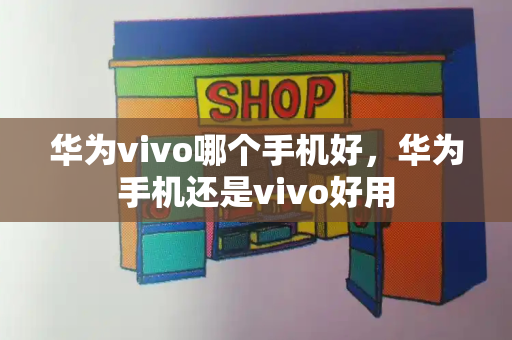 华为vivo哪个手机好，华为手机还是vivo好用