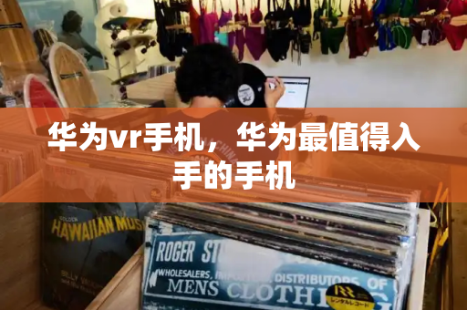 华为vr手机，华为最值得入手的手机-第1张图片-星选测评