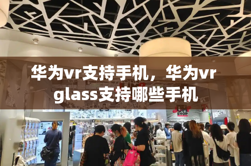 华为vr支持手机，华为vr glass支持哪些手机